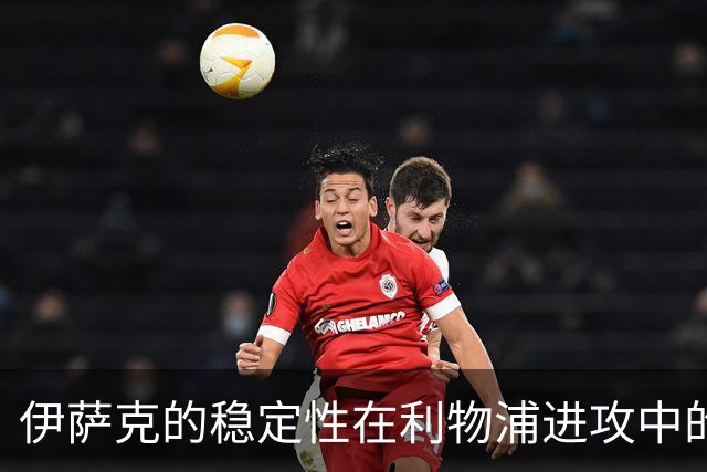 伊萨克的稳定性在利物浦进攻中的重要性