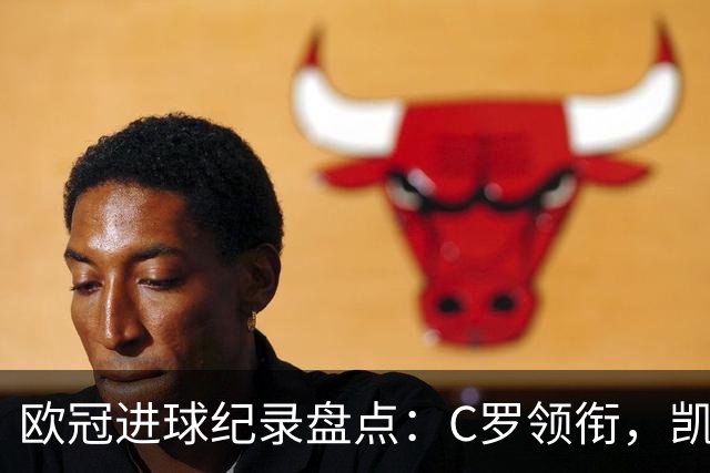 欧冠进球纪录盘点：C罗领衔，凯恩紧随其后